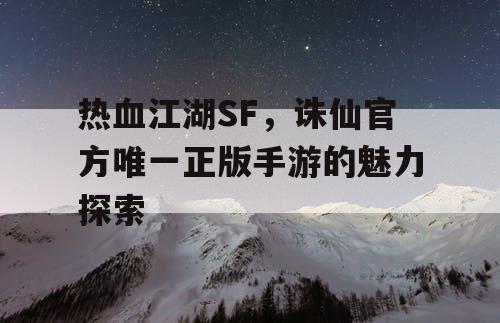 热血江湖SF,诛仙官方唯一正版手游的魅力探索 热血江湖SF,诛仙官方唯一正版手游的魅力探索