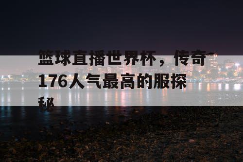 篮球直播世界杯,传奇176人气最高的服探秘 篮球直播世界杯,传奇176人气最高的服探秘