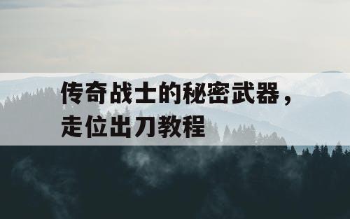 传奇战士的秘密武器，走位出刀教程