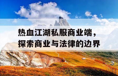 热血江湖私服商业端,探索商业与法律的边界 热血江湖私服商业端,探索商业与法律的边界