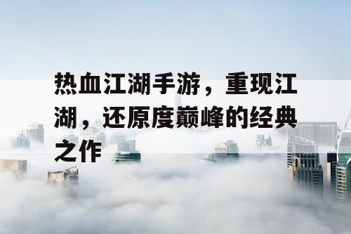 热血江湖手游，重现江湖，还原度巅峰的经典之作