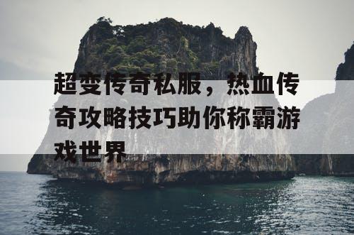 超变传奇私服,热血传奇攻略技巧助你称霸游戏世界 超变传奇私服,热血传奇攻略技巧助你称霸游戏世界