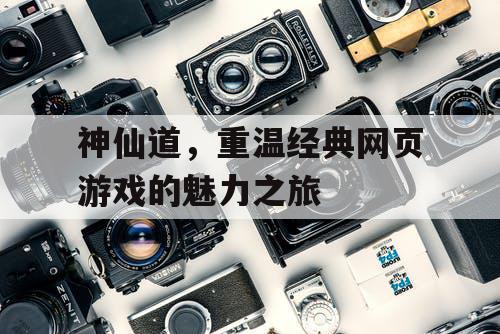神仙道，重温经典网页游戏的魅力之旅