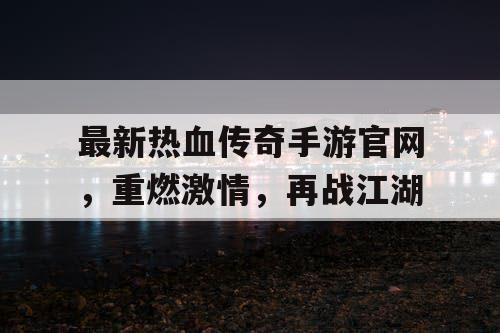 最新热血传奇手游官网,重燃激情,再战江湖 最新热血传奇手游官网,重燃激情,再战江湖