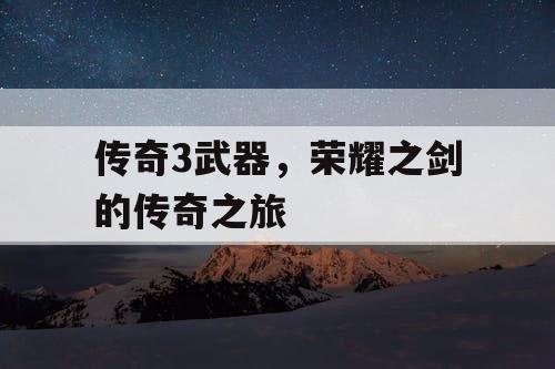 传奇3武器,荣耀之剑的传奇之旅 传奇3武器,荣耀之剑的传奇之旅