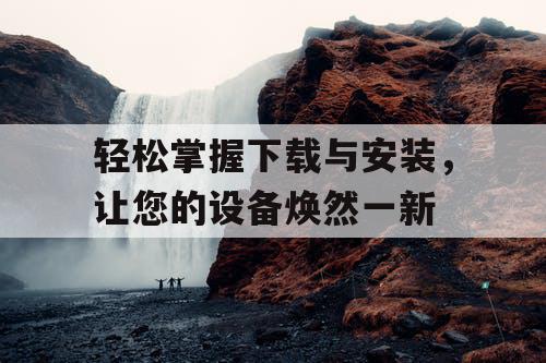轻松掌握下载与安装,让您的设备焕然一新 轻松掌握下载与安装,让您的设备焕然一新