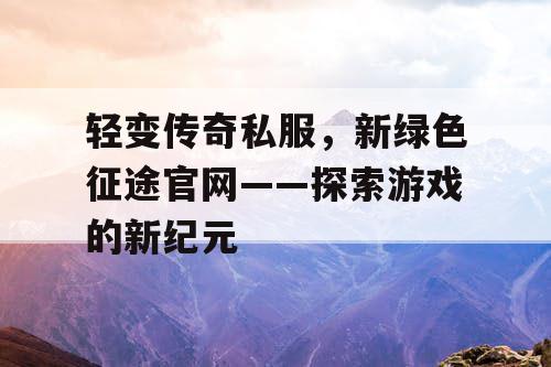 轻变传奇私服,新绿色征途官网——探索游戏的新纪元 轻变传奇私服,新绿色征途官网——探索游戏的新纪元