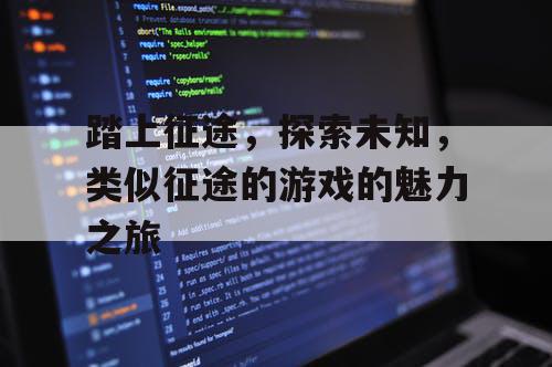 踏上征途,探索未知,类似征途的游戏的魅力之旅 踏上征途,探索未知,类似征途的游戏的魅力之旅
