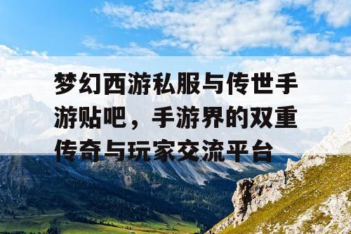 梦幻西游私服与传世手游贴吧,手游界的双重传奇与玩家交流平台 梦幻西游私服与传世手游贴吧,手游界的双重传奇与玩家交流平台