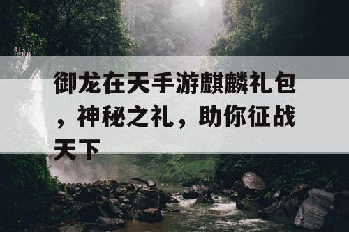 御龙在天手游麒麟礼包,神秘之礼,助你征战天下 御龙在天手游麒麟礼包,神秘之礼,助你征战天下