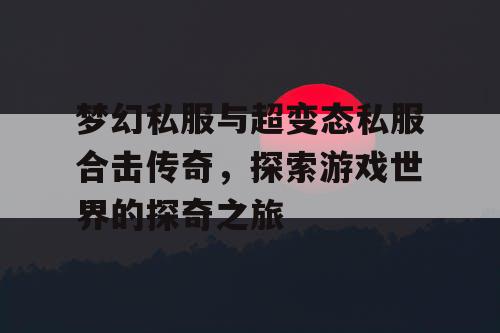 梦幻私服与超变态私服合击传奇，探索游戏世界的探奇之旅