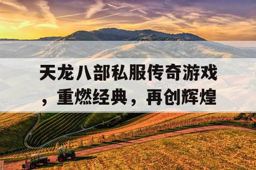 天龙八部私服传奇游戏，重燃经典，再创辉煌