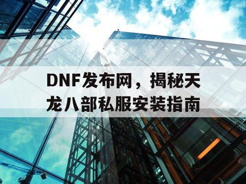 DNF发布网,揭秘天龙八部私服安装指南 DNF发布网,揭秘天龙八部私服安装指南