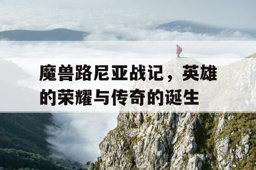 魔兽路尼亚战记,英雄的荣耀与传奇的诞生 魔兽路尼亚战记,英雄的荣耀与传奇的诞生
