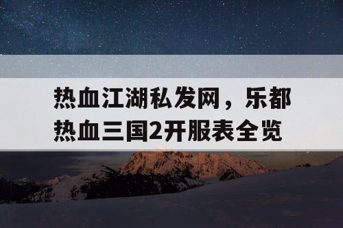 热血江湖私发网，乐都热血三国2开服表全览