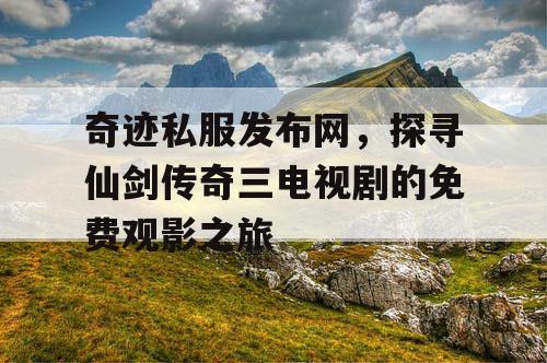 奇迹私服发布网,探寻仙剑传奇三电视剧的免费观影之旅 奇迹私服发布网,探寻仙剑传奇三电视剧的免费观影之旅