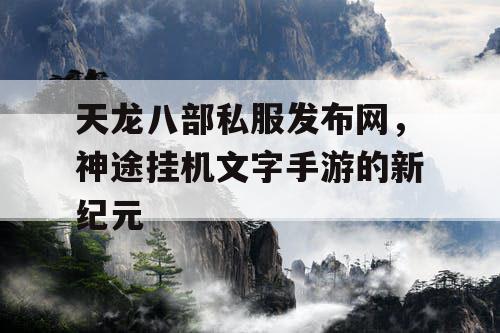 天龙八部私服发布网，神途挂机文字手游的新纪元