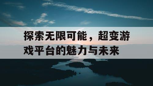 探索无限可能,超变游戏平台的魅力与未来 探索无限可能,超变游戏平台的魅力与未来