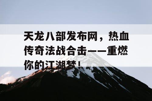 天龙八部发布网，热血传奇法战合击——重燃你的江湖梦！