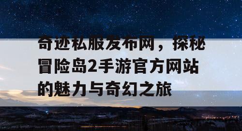 奇迹私服发布网，探秘冒险岛2手游官方网站的魅力与奇幻之旅