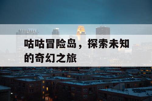 咕咕冒险岛,探索未知的奇幻之旅 咕咕冒险岛,探索未知的奇幻之旅