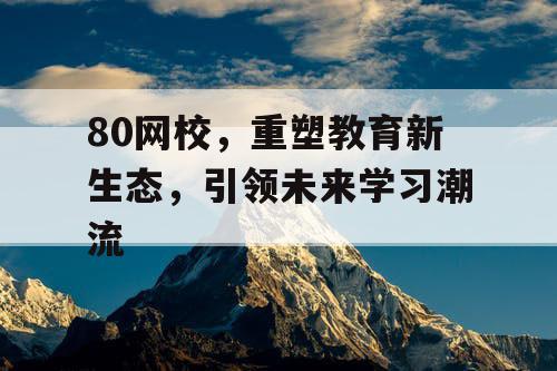80网校，重塑教育新生态，引领未来学习潮流