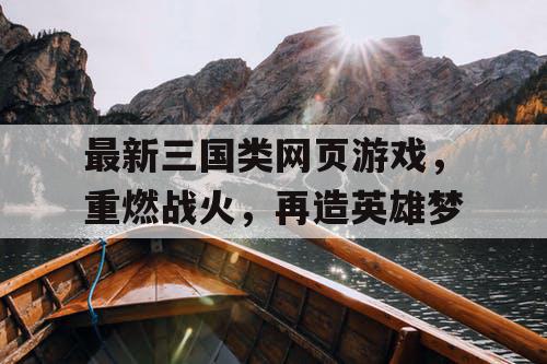 最新三国类网页游戏,重燃战火,再造英雄梦 最新三国类网页游戏,重燃战火,再造英雄梦