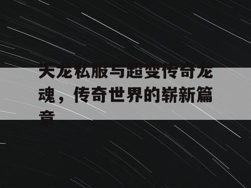 天龙私服与超变传奇龙魂，传奇世界的崭新篇章