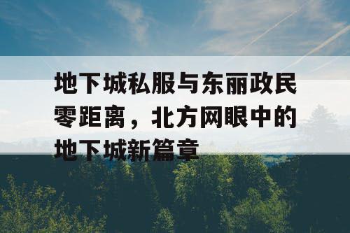 地下城私服与东丽政民零距离,北方网眼中的地下城新篇章 地下城私服与东丽政民零距离,北方网眼中的地下城新篇章