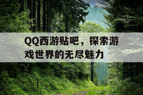 QQ西游贴吧,探索游戏世界的无尽魅力 QQ西游贴吧,探索游戏世界的无尽魅力