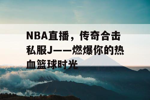 NBA直播，传奇合击私服J——燃爆你的热血篮球时光