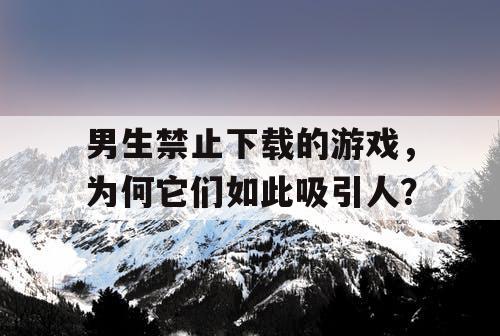男生禁止下载的游戏，为何它们如此吸引人？