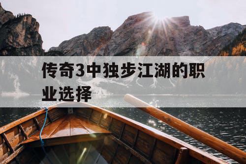 传奇3中独步江湖的职业选择 传奇3中独步江湖的职业选择