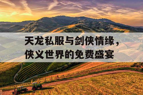 天龙私服与剑侠情缘,侠义世界的免费盛宴 天龙私服与剑侠情缘,侠义世界的免费盛宴