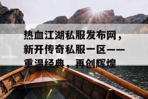 热血江湖私服发布网，新开传奇私服一区——重温经典，再创辉煌