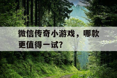 微信传奇小游戏，哪款更值得一试？