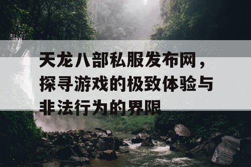 天龙八部私服发布网,探寻游戏的极致体验与非法行为的界限 天龙八部私服发布网,探寻游戏的极致体验与非法行为的界限