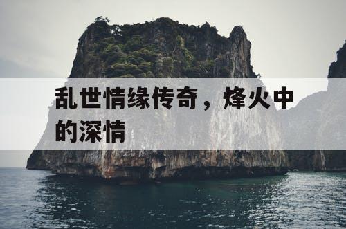 乱世情缘传奇，烽火中的深情