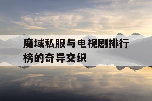 魔域私服与电视剧排行榜的奇异交织