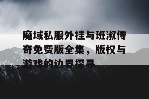 魔域私服外挂与班淑传奇免费版全集，版权与游戏的边界探寻