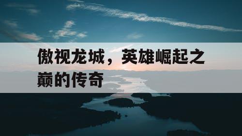 傲视龙城，英雄崛起之巅的传奇