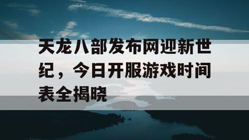 天龙八部发布网迎新世纪,今日开服游戏时间表全揭晓 天龙八部发布网迎新世纪,今日开服游戏时间表全揭晓