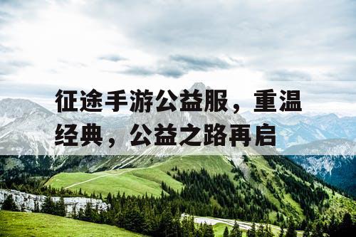 征途手游公益服,重温经典,公益之路再启 征途手游公益服,重温经典,公益之路再启