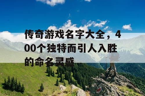 传奇游戏名字大全,400个独特而引人入胜的命名灵感 传奇游戏名字大全,400个独特而引人入胜的命名灵感