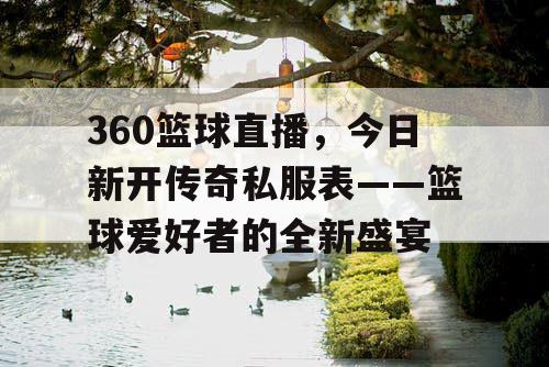 360篮球直播,今日新开传奇私服表——篮球爱好者的全新盛宴 360篮球直播,今日新开传奇私服表——篮球爱好者的全新盛宴