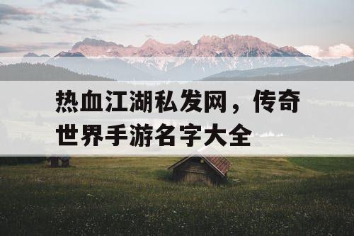 热血江湖私发网,传奇世界手游名字大全 热血江湖私发网,传奇世界手游名字大全