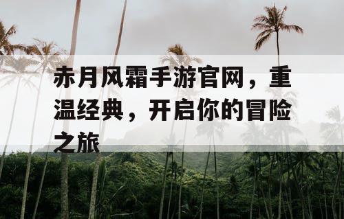 赤月风霜手游官网,重温经典,开启你的冒险之旅 赤月风霜手游官网,重温经典,开启你的冒险之旅
