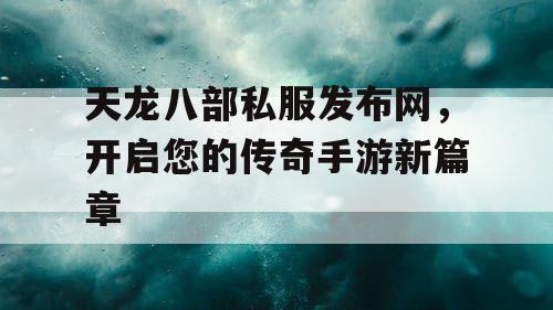 天龙八部私服发布网,开启您的传奇手游新篇章 天龙八部私服发布网,开启您的传奇手游新篇章