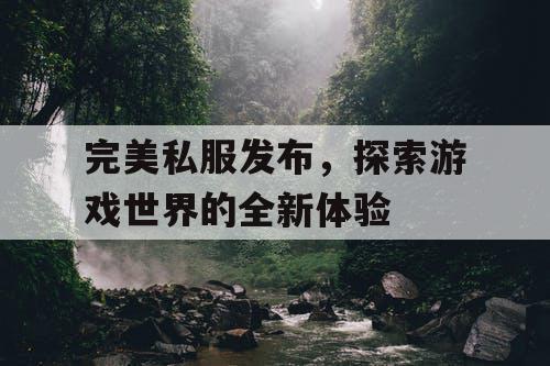完美私服发布,探索游戏世界的全新体验 完美私服发布,探索游戏世界的全新体验