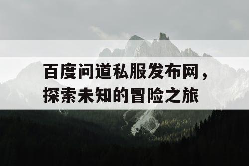 百度问道私服发布网,探索未知的冒险之旅 百度问道私服发布网,探索未知的冒险之旅